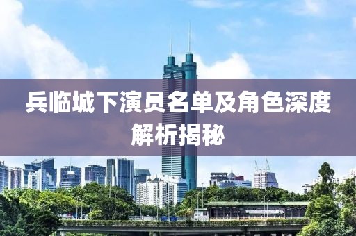 兵臨城下演員名單及角色深度解析揭秘
