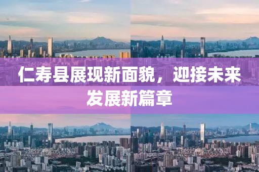 仁壽縣展現(xiàn)新面貌，迎接未來發(fā)展新篇章