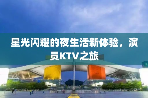 星光閃耀的夜生活新體驗，演員KTV之旅