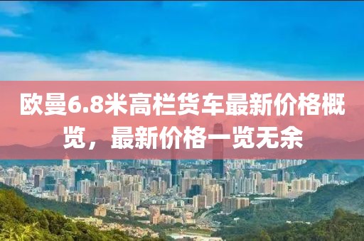歐曼6.8米高欄貨車最新價(jià)格概覽，最新價(jià)格一覽無(wú)余