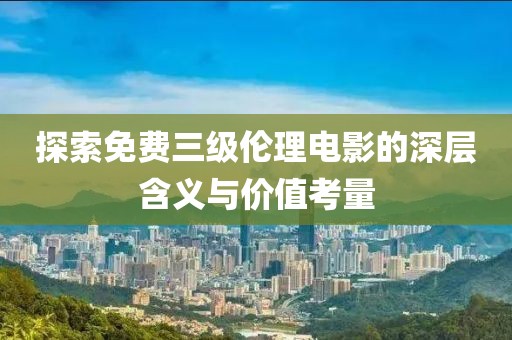 探索免費三級倫理電影的深層含義與價值考量