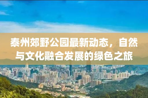 泰州郊野公園最新動態(tài)，自然與文化融合發(fā)展的綠色之旅