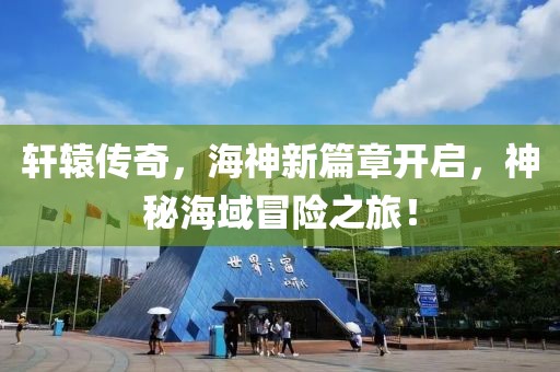 軒轅傳奇，海神新篇章開(kāi)啟，神秘海域冒險(xiǎn)之旅！