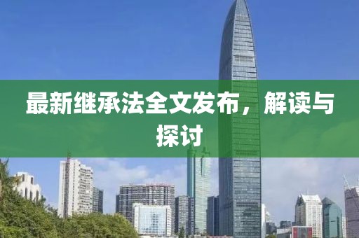 最新繼承法全文發(fā)布，解讀與探討