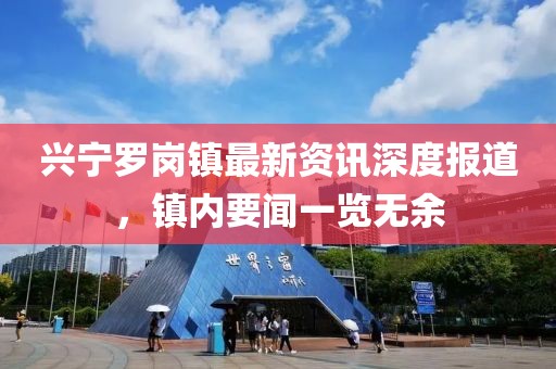 興寧羅崗鎮(zhèn)最新資訊深度報道，鎮(zhèn)內(nèi)要聞一覽無余