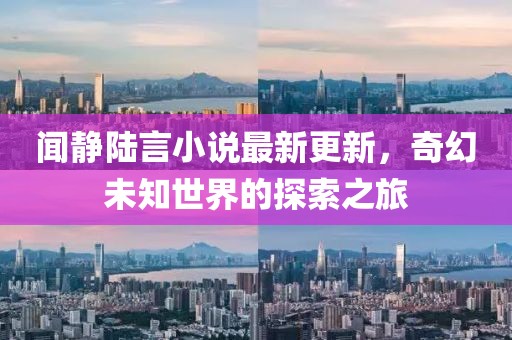 聞靜陸言小說最新更新，奇幻未知世界的探索之旅
