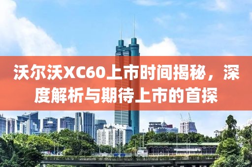 沃爾沃XC60上市時間揭秘，深度解析與期待上市的首探