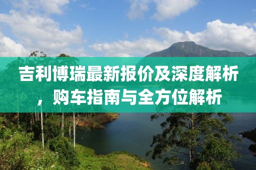 吉利博瑞最新報價及深度解析，購車指南與全方位解析