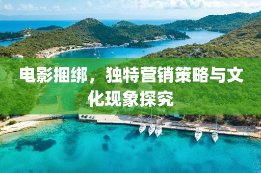 電影捆綁，獨(dú)特營(yíng)銷策略與文化現(xiàn)象探究