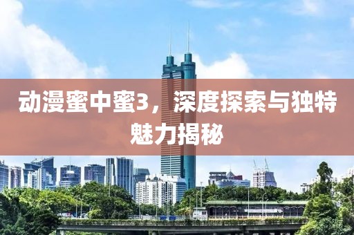 動漫蜜中蜜3，深度探索與獨特魅力揭秘