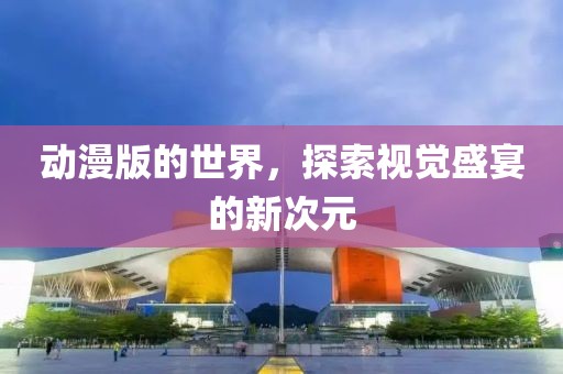 動漫版的世界，探索視覺盛宴的新次元