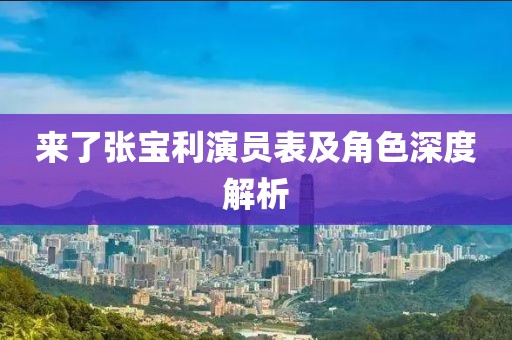 來了張寶利演員表及角色深度解析