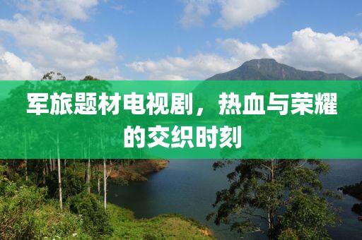 軍旅題材電視劇，熱血與榮耀的交織時(shí)刻