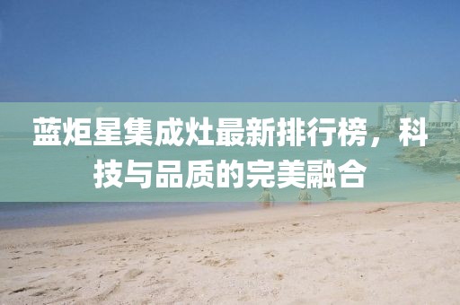 藍(lán)炬星集成灶最新排行榜，科技與品質(zhì)的完美融合