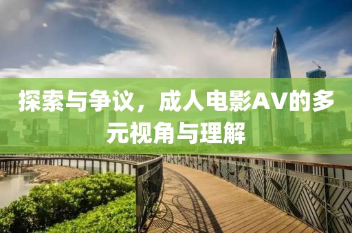 探索與爭(zhēng)議，成人電影AV的多元視角與理解