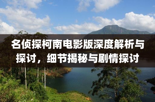 名偵探柯南電影版深度解析與探討，細節(jié)揭秘與劇情探討