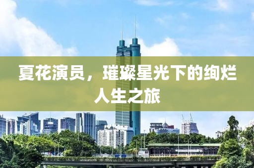 夏花演員，璀璨星光下的絢爛人生之旅