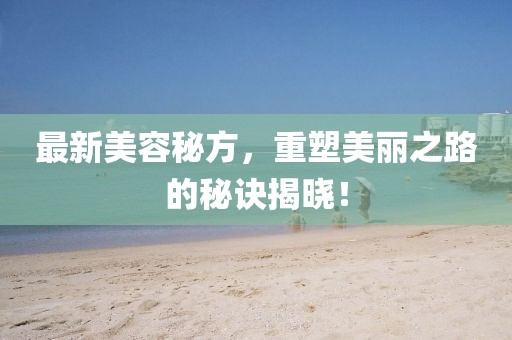 最新美容秘方，重塑美麗之路的秘訣揭曉！