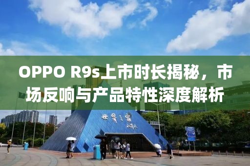 OPPO R9s上市時長揭秘，市場反響與產(chǎn)品特性深度解析