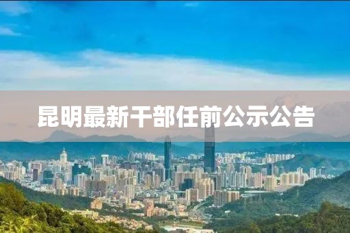 昆明最新干部任前公示公告