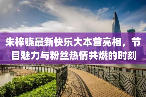 朱梓驍最新快樂(lè)大本營(yíng)亮相，節(jié)目魅力與粉絲熱情共燃的時(shí)刻