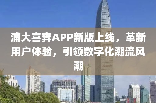 浦大喜奔APP新版上線，革新用戶體驗，引領數(shù)字化潮流風潮