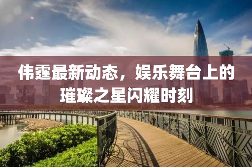 偉霆最新動(dòng)態(tài)，娛樂舞臺(tái)上的璀璨之星閃耀時(shí)刻