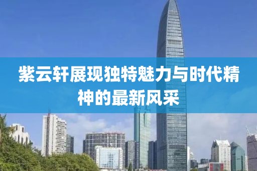 紫云軒展現(xiàn)獨(dú)特魅力與時(shí)代精神的最新風(fēng)采