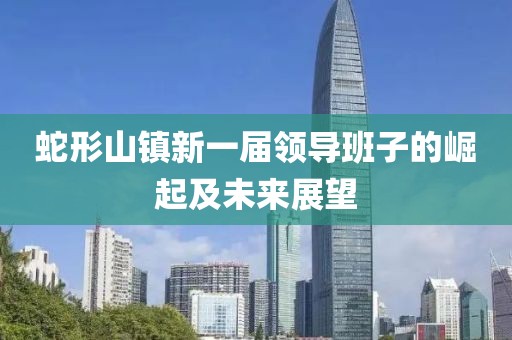 蛇形山鎮(zhèn)新一屆領(lǐng)導(dǎo)班子的崛起及未來展望