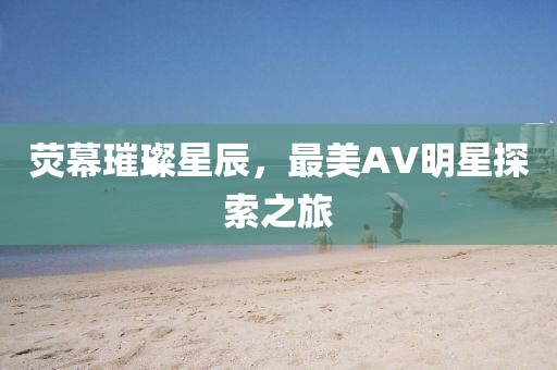 熒幕璀璨星辰，最美AV明星探索之旅