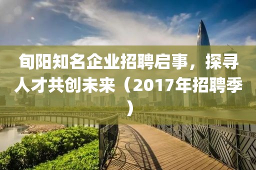 旬陽(yáng)知名企業(yè)招聘啟事，探尋人才共創(chuàng)未來(lái)（2017年招聘季）