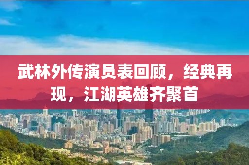 武林外傳演員表回顧，經(jīng)典再現(xiàn)，江湖英雄齊聚首