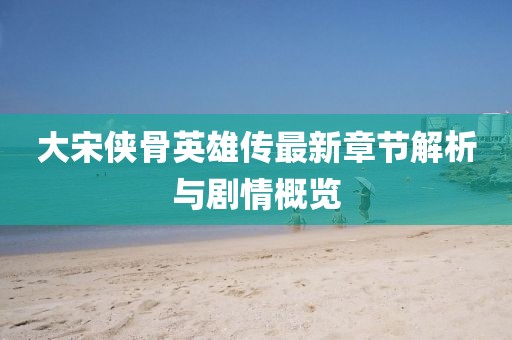 大宋俠骨英雄傳最新章節(jié)解析與劇情概覽