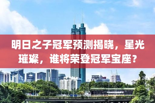 明日之子冠軍預(yù)測(cè)揭曉，星光璀璨，誰(shuí)將榮登冠軍寶座？
