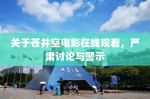 關(guān)于蒼井空電影在線觀看，嚴肅討論與警示