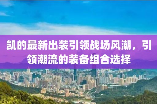凱的最新出裝引領戰(zhàn)場風潮，引領潮流的裝備組合選擇