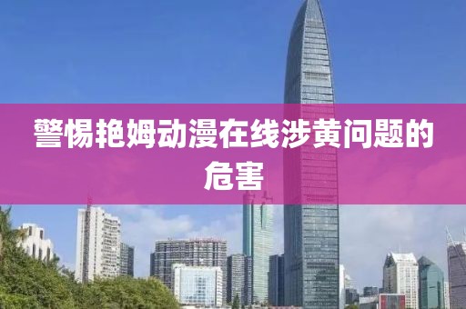 警惕艷姆動漫在線涉黃問題的危害