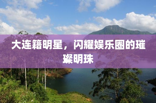 大連籍明星，閃耀娛樂圈的璀璨明珠