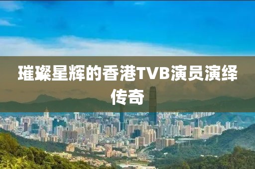 璀璨星輝的香港TVB演員演繹傳奇