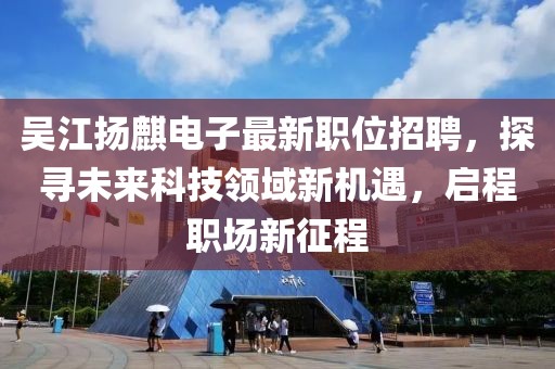 吳江揚(yáng)麒電子最新職位招聘，探尋未來(lái)科技領(lǐng)域新機(jī)遇，啟程職場(chǎng)新征程