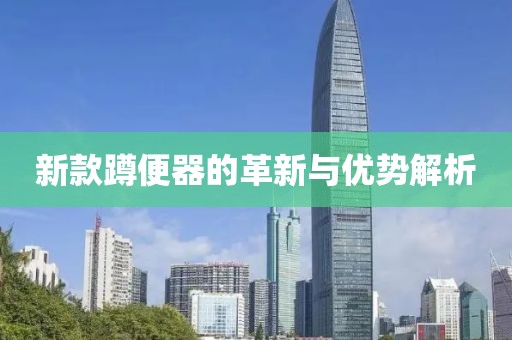 新款蹲便器的革新與優(yōu)勢(shì)解析