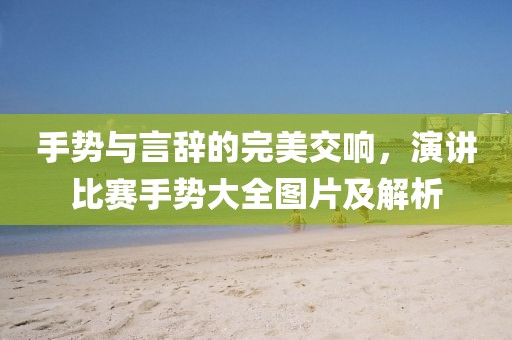 手勢(shì)與言辭的完美交響，演講比賽手勢(shì)大全圖片及解析
