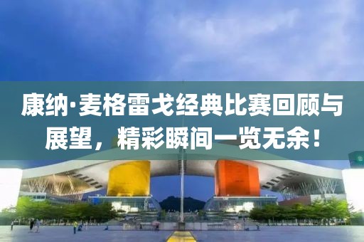 康納·麥格雷戈經(jīng)典比賽回顧與展望，精彩瞬間一覽無余！