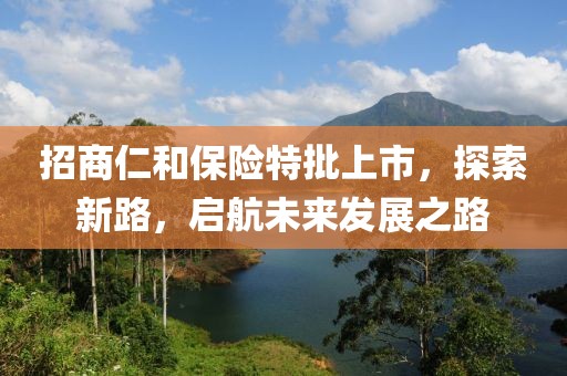 招商仁和保險(xiǎn)特批上市，探索新路，啟航未來(lái)發(fā)展之路