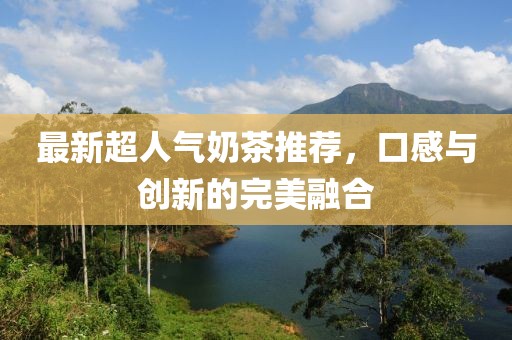 最新超人氣奶茶推薦，口感與創(chuàng)新的完美融合