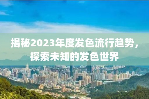 揭秘2023年度發(fā)色流行趨勢，探索未知的發(fā)色世界