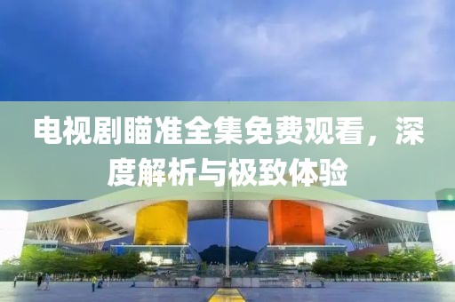 電視劇瞄準(zhǔn)全集免費(fèi)觀看，深度解析與極致體驗(yàn)