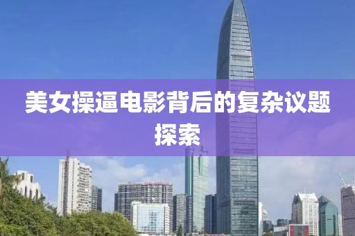 美女操逼電影背后的復(fù)雜議題探索