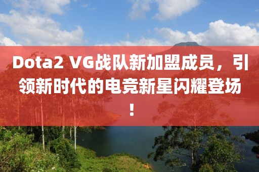 Dota2 VG戰(zhàn)隊(duì)新加盟成員，引領(lǐng)新時(shí)代的電競(jìng)新星閃耀登場(chǎng)！