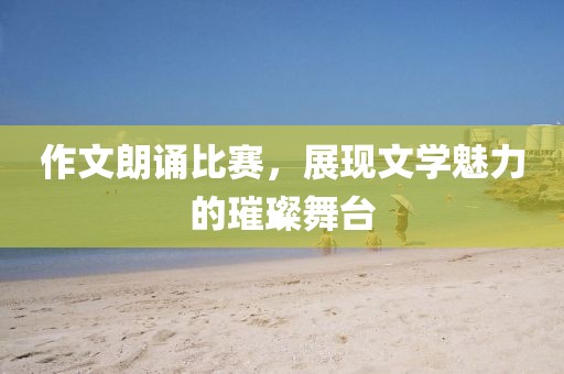 作文朗誦比賽，展現(xiàn)文學(xué)魅力的璀璨舞臺